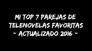 Mi top 7 parejas de telenovelas favoritas actualizado 2016 [upl. by Ainadi59]