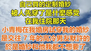 （完結爽文）自己買的定制婚紗，被人先穿了是什麼感受？我住院那天，小青梅在我婚房試穿我的婚紗，是交往 7 年的高冷男友默許的，於是婚紗和他我都不想要了！情感生活老年人幸福出軌家產白月光老人 [upl. by Bud857]