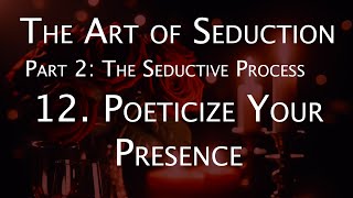 The Art of Seduction  Part 2 The Seductive Process  12 Poeticize Your Presence [upl. by Desirea184]