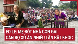 Éo le Mẹ đốt nhà con gái cán bộ xử án nhiều lần bật khóc [upl. by Strepphon]