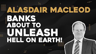 Alasdair Macleod Banks About To Unleash Hell On Earth [upl. by Ileak]