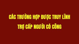 Các Trường Hợp Được Truy Lĩnh Trợ Cấp Người Có Công [upl. by Ahseined]