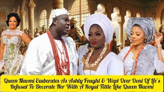 Queen Naomi Exuberates As Ashly Fought amp Wept Over Ooni Of Ifes Refusal [upl. by Lrub]