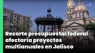 Recorte presupuestal federal afectaría proyectos multianuales en Jalisco  Jalisco Noticias [upl. by Baylor]