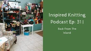 Inspired Knitting Podcast Ep 31  Back From The Island [upl. by Aruol]