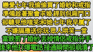 戀愛七年 我偷偷買了婚紗和戒指，準備趁著聚會求婚 趕到包廂門口，卻聽見他嗤笑：和她七年 我早膩了，不嫌膈應送你玩 眾人哄笑一堂，當晚剪了婚紗 丟掉情侶戒指分手，後來他打爆我電話 接通瞬間卻崩潰了 [upl. by Quennie391]