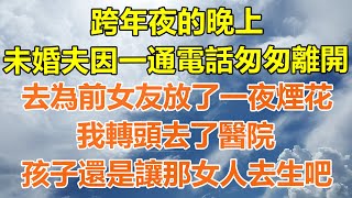 （完結爽文）跨年夜的晚上，未婚夫因一通電話匆匆離開，去為前女友放了一夜煙花，我轉頭去了醫院，孩子還是讓那女人去生吧！情感生活老年人幸福生活出軌家產白月光老人 [upl. by Lacombe]