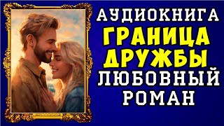 😱 АУДИОКНИГА ЛЮБОВНЫЙ РОМАН ГРАНИЦА ДРУЖБЫ 😱 ПОЛНАЯ ВЕРСИЯ 😱 НОВИНКА 2023 😱 [upl. by Krystin417]