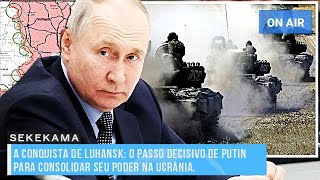 A CONQUISTA DE LUHANSK O PASSO DECISIVO DE VLADIMIR PUTIN PARA CONSOLIDAR SEU PODER NA UCRÂNIA [upl. by Ellis]