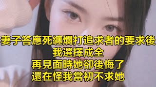 妻子答應死纏爛打追求者的要求後，我選擇成全，再見面時她卻後悔了，還在怪我當初不求她 [upl. by Amata]