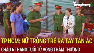 Bản tin thời sự TPHCM Nữ bảo mẫu ra tay tàn ác cháu 6 tháng tuổi tử vong thảm thương [upl. by Kubiak]