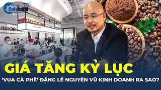 Giá tăng KỶ LỤC Trung Nguyên của ông Đặng Lê Nguyên Vũ kinh doanh ra sao  CafeLand [upl. by Joanna464]