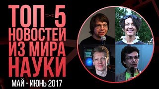 МайИюнь 2017 ТОП5 новостей из мира науки [upl. by Triley]