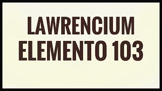 Lawrencium  Laurêncio Lr  Elemento 103 [upl. by Uchish]