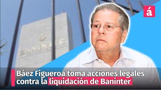 Báez Figueroa toma acciones legales ante presunta irregularidad en la liquidación de Baninter [upl. by Nosnevets]