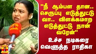 quotநீ ஆம்பள தான செருப்பு எடுத்துட்டு வா நான் விளக்கமாற எடுத்துட்டு வரேன்quot  கொந்தளித்த ராதிகா [upl. by Nerrag]