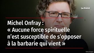 Michel Onfray  « Aucune force spirituelle n’est susceptible de s’opposer à la barbarie qui vient » [upl. by Macmahon]