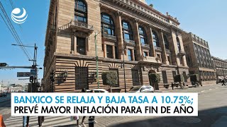 Banxico se relaja y baja tasa a 1075 prevé mayor inflación para fin de año [upl. by Ariec]