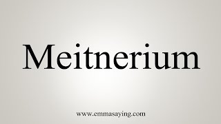 How To Say Meitnerium [upl. by Honeywell]