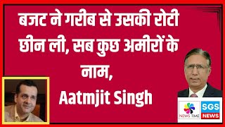 बजट ने गरीब से उसकी रोटी छीन ली सब कुछ अमीरों के नाम Aatmjit Singh [upl. by Robins]