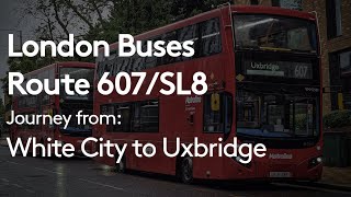 London Bus Route 607 SL8  Journey from White City to Uxbridge [upl. by Ocnarf275]