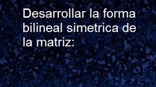 Forma bilineal simetrica desarrollar la forma bilineal simétrica de la matriz algebra lineal [upl. by Faubert]