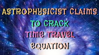 ASTROPHYSICIST CLAIMS TO CRACK TIME TRAVEL EQUATION [upl. by Hamforrd370]