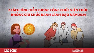 2 cách tính tiền lương công chức viên chức trong năm 2024  Báo Lao Động [upl. by Arrat732]